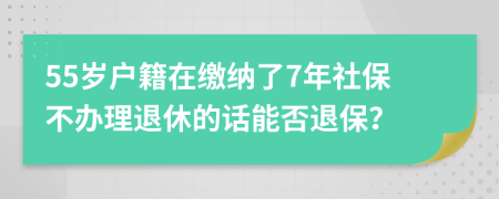 55岁户籍在缴纳了7年社保不办理退休的话能否退保？
