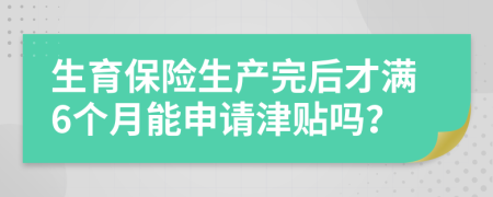 生育保险生产完后才满6个月能申请津贴吗？