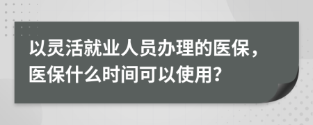 以灵活就业人员办理的医保，医保什么时间可以使用？