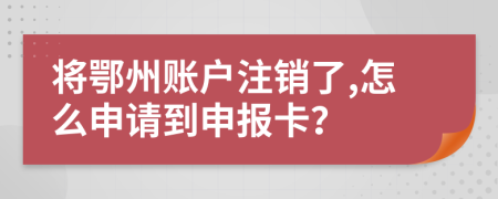将鄂州账户注销了,怎么申请到申报卡？