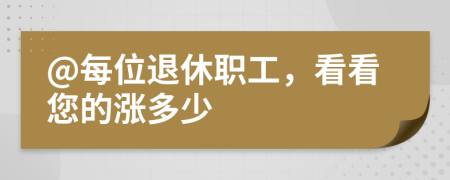 @每位退休职工，看看您的涨多少