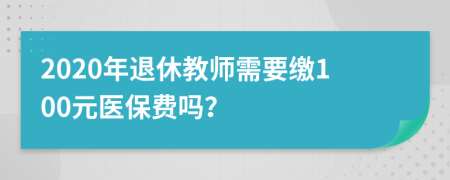 2020年退休教师需要缴100元医保费吗？