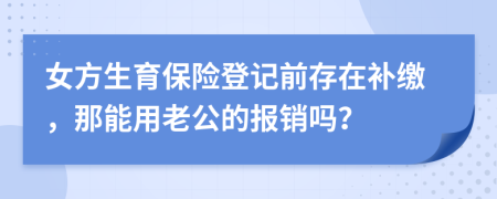 女方生育保险登记前存在补缴，那能用老公的报销吗？