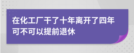 在化工厂干了十年离开了四年可不可以提前退休