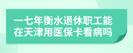 一七年衡水退休职工能在天津用医保卡看病吗