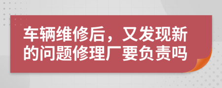 车辆维修后，又发现新的问题修理厂要负责吗