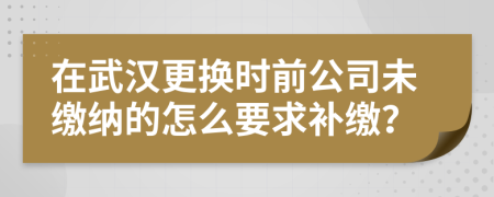 在武汉更换时前公司未缴纳的怎么要求补缴？