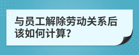与员工解除劳动关系后该如何计算？