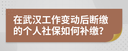 在武汉工作变动后断缴的个人社保如何补缴？