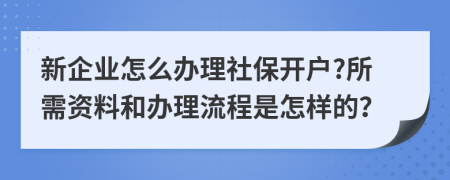 新企业怎么办理社保开户?所需资料和办理流程是怎样的？