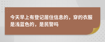 今天早上有登记居住信息的，穿的衣服是浅蓝色的，是民警吗