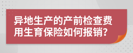 异地生产的产前检查费用生育保险如何报销？