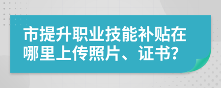 市提升职业技能补贴在哪里上传照片、证书？