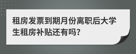 租房发票到期月份离职后大学生租房补贴还有吗？