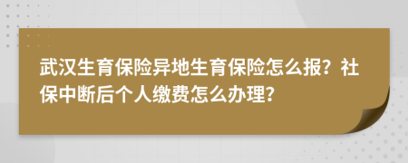 武汉生育保险异地生育保险怎么报？社保中断后个人缴费怎么办理？