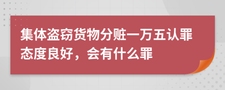 集体盗窃货物分赃一万五认罪态度良好，会有什么罪