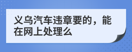 义乌汽车违章要的，能在网上处理么