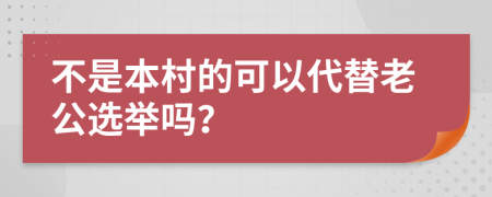 不是本村的可以代替老公选举吗？