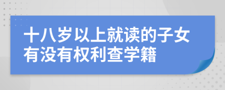 十八岁以上就读的子女有没有权利查学籍