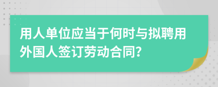 用人单位应当于何时与拟聘用外国人签订劳动合同？