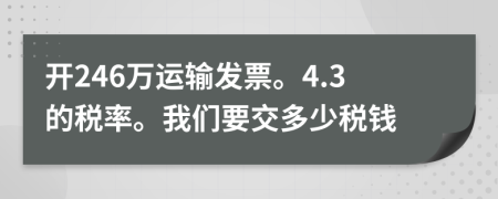 开246万运输发票。4.3的税率。我们要交多少税钱