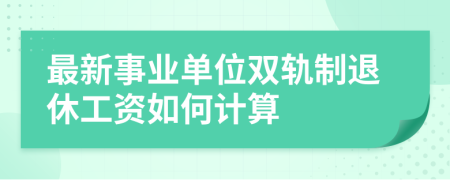 最新事业单位双轨制退休工资如何计算