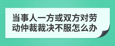 当事人一方或双方对劳动仲裁裁决不服怎么办