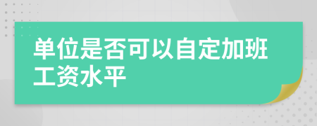 单位是否可以自定加班工资水平