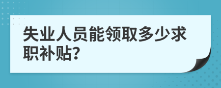 失业人员能领取多少求职补贴？