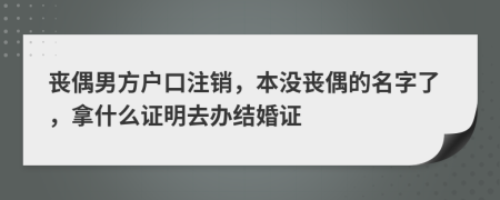 丧偶男方户口注销，本没丧偶的名字了，拿什么证明去办结婚证