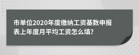 市单位2020年度缴纳工资基数申报表上年度月平均工资怎么填？