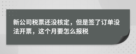 新公司税票还没核定，但是签了订单没法开票，这个月要怎么报税