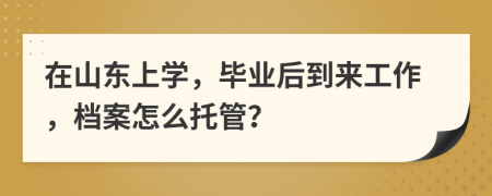 在山东上学，毕业后到来工作，档案怎么托管？