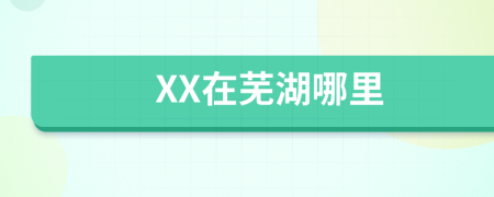 XX在芜湖哪里