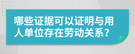 哪些证据可以证明与用人单位存在劳动关系？