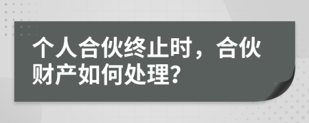 个人合伙终止时，合伙财产如何处理？