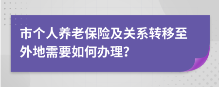 市个人养老保险及关系转移至外地需要如何办理？