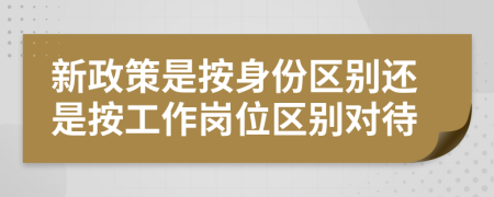 新政策是按身份区别还是按工作岗位区别对待