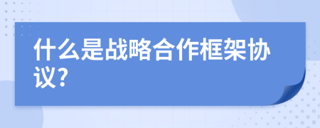 什么是战略合作框架协议?