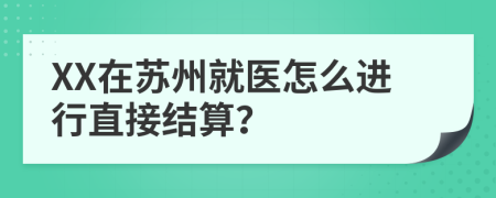 XX在苏州就医怎么进行直接结算？