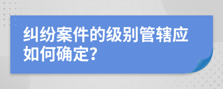纠纷案件的级别管辖应如何确定？