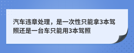 汽车违章处理，是一次性只能拿3本驾照还是一台车只能用3本驾照