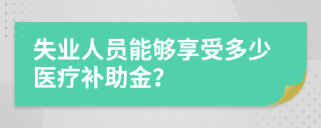 失业人员能够享受多少医疗补助金？