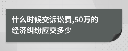 什么时候交诉讼费,50万的经济纠纷应交多少