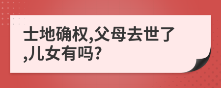 士地确权,父母去世了,儿女有吗?