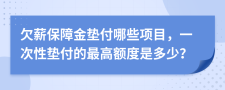 欠薪保障金垫付哪些项目，一次性垫付的最高额度是多少？