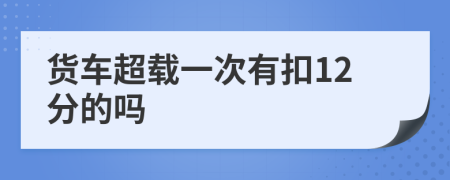 货车超载一次有扣12分的吗