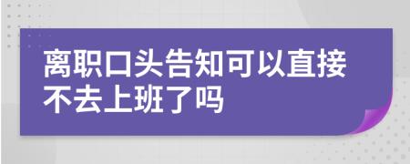 离职口头告知可以直接不去上班了吗