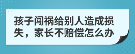 孩子闯祸给别人造成损失，家长不赔偿怎么办