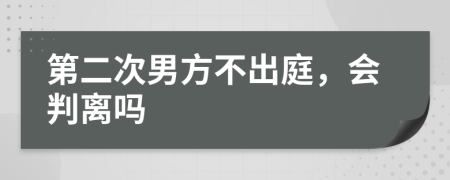 第二次男方不出庭，会判离吗